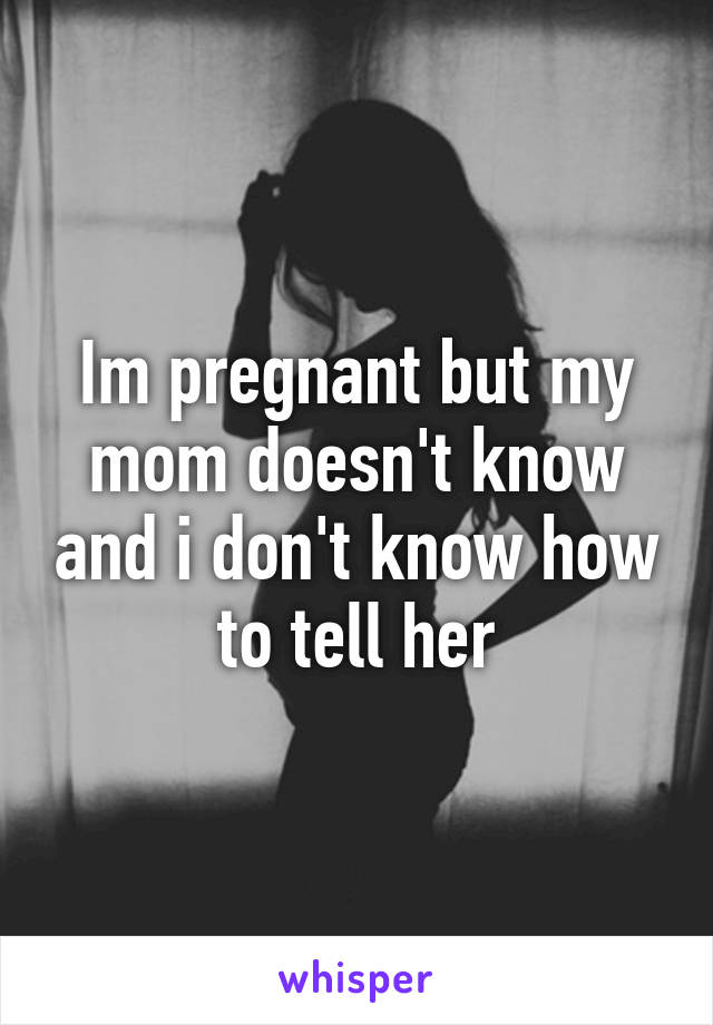 Im pregnant but my mom doesn't know and i don't know how to tell her
