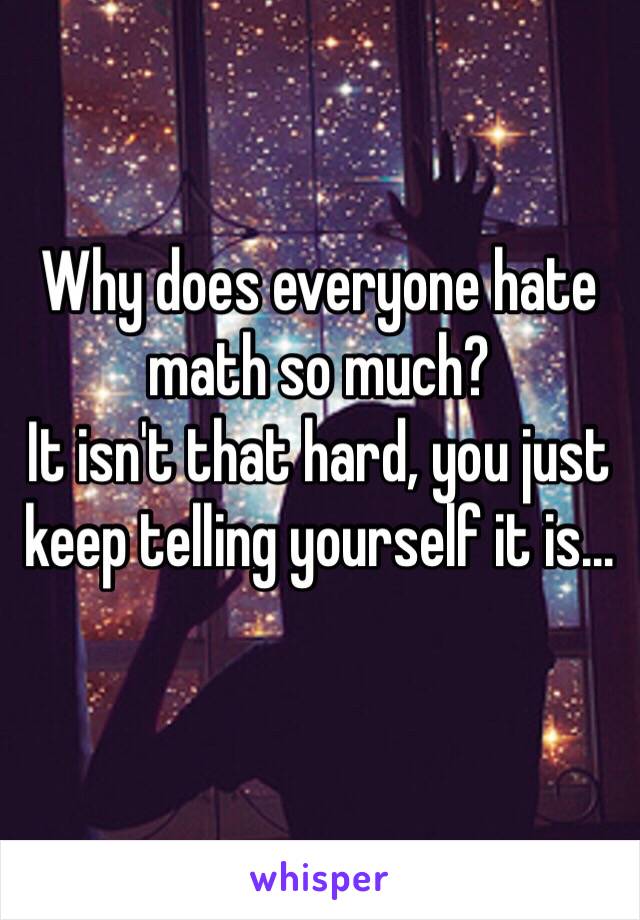 Why does everyone hate math so much? 
It isn't that hard, you just keep telling yourself it is...
