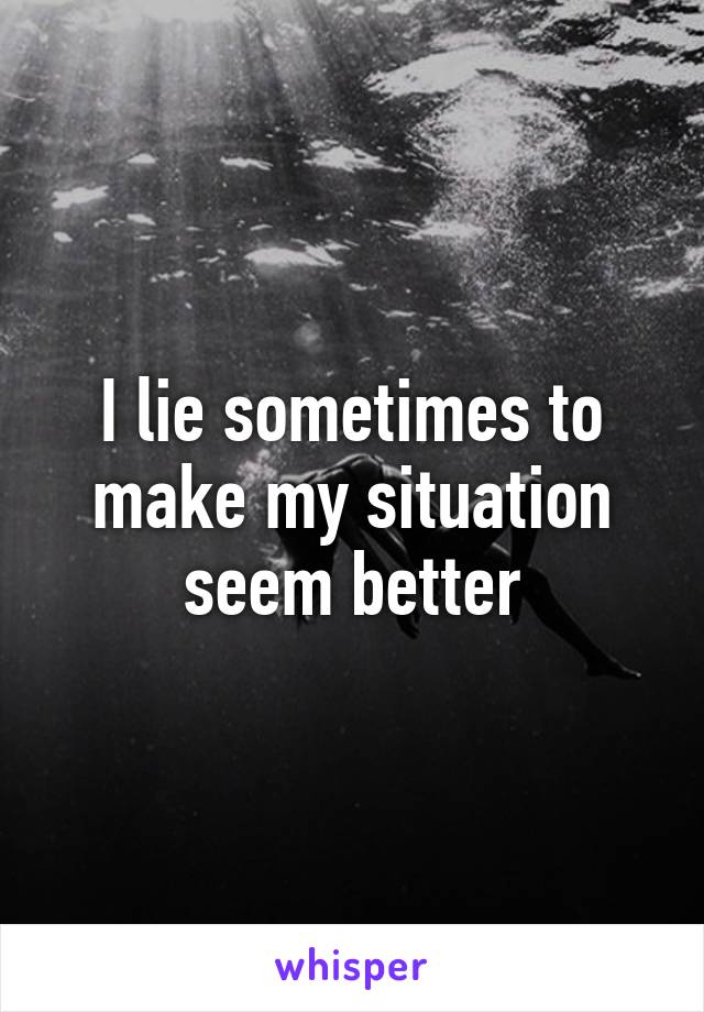 I lie sometimes to make my situation seem better