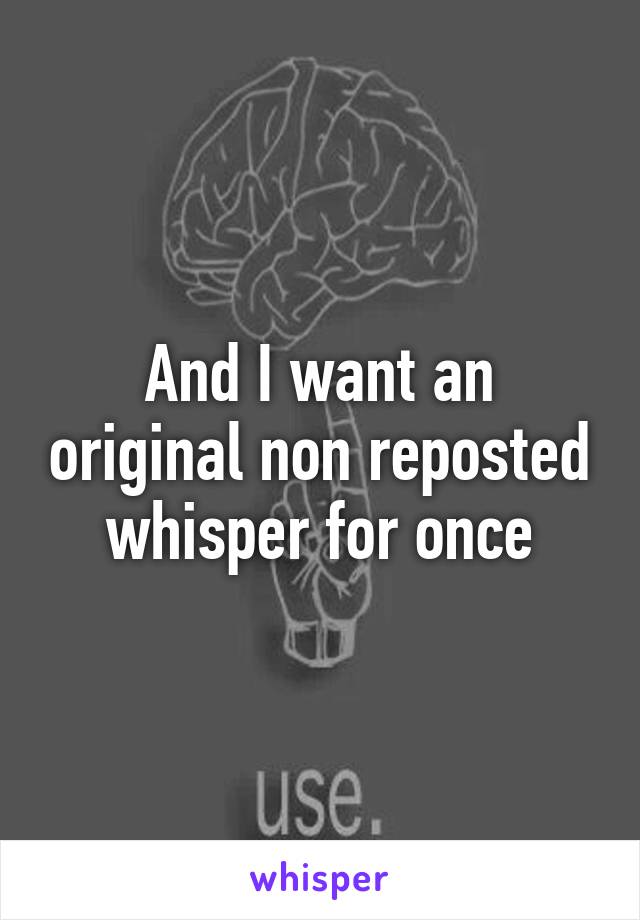 And I want an original non reposted whisper for once