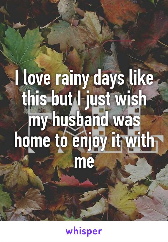 I love rainy days like this but I just wish my husband was home to enjoy it with me