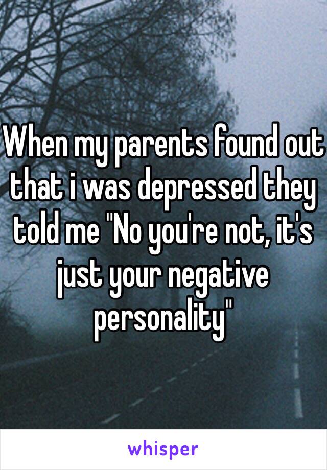 When my parents found out that i was depressed they told me "No you're not, it's just your negative personality"