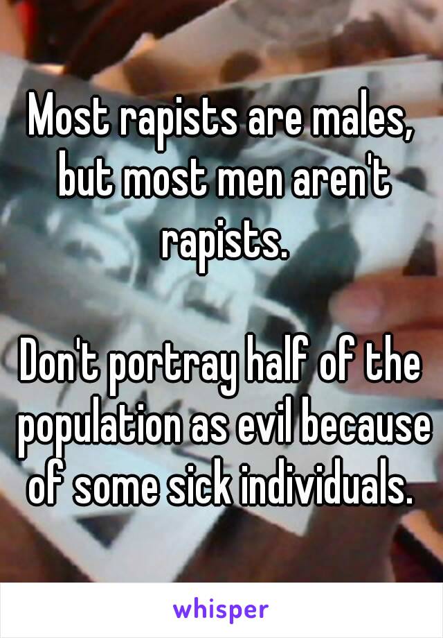 Most rapists are males, but most men aren't rapists.

Don't portray half of the population as evil because of some sick individuals. 
