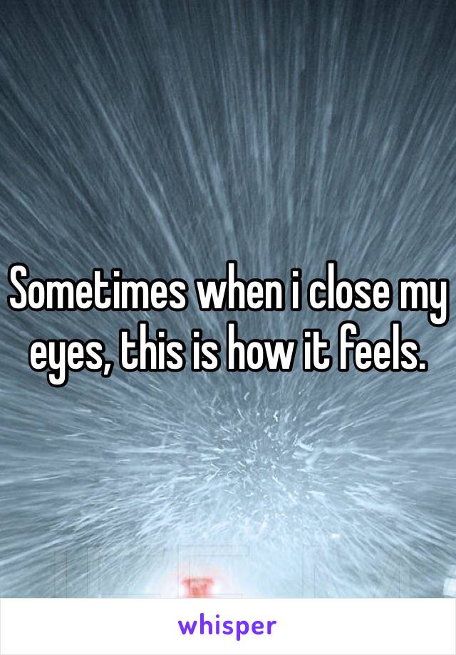 Sometimes when i close my eyes, this is how it feels.