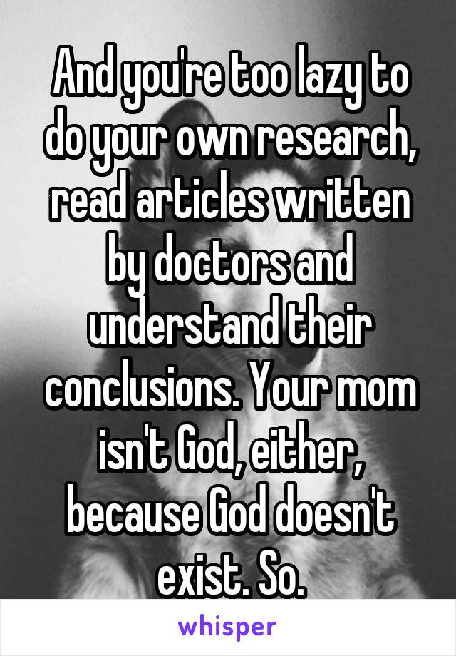 And you're too lazy to do your own research, read articles written by doctors and understand their conclusions. Your mom isn't God, either, because God doesn't exist. So.