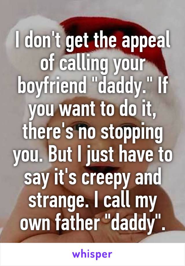 I don't get the appeal of calling your boyfriend "daddy." If you want to do it, there's no stopping you. But I just have to say it's creepy and strange. I call my own father "daddy".