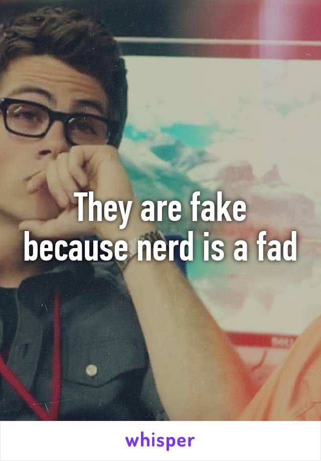 They are fake because nerd is a fad