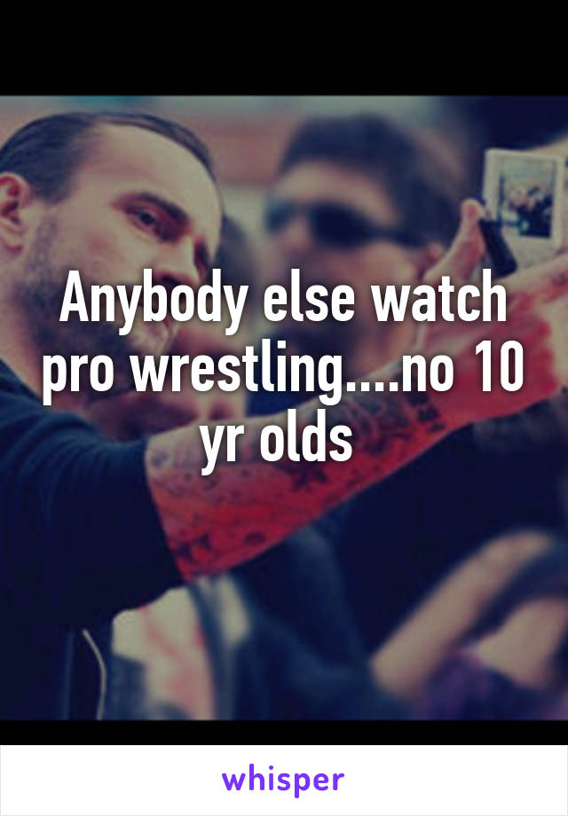 Anybody else watch pro wrestling....no 10 yr olds 
