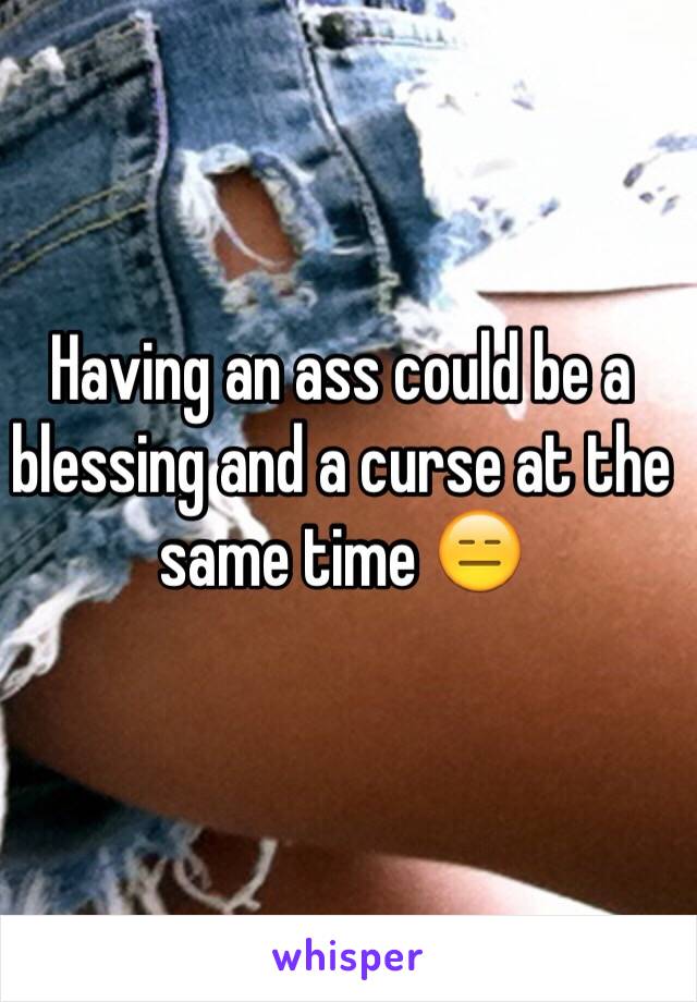 Having an ass could be a blessing and a curse at the same time 😑