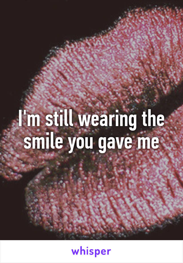 I'm still wearing the smile you gave me