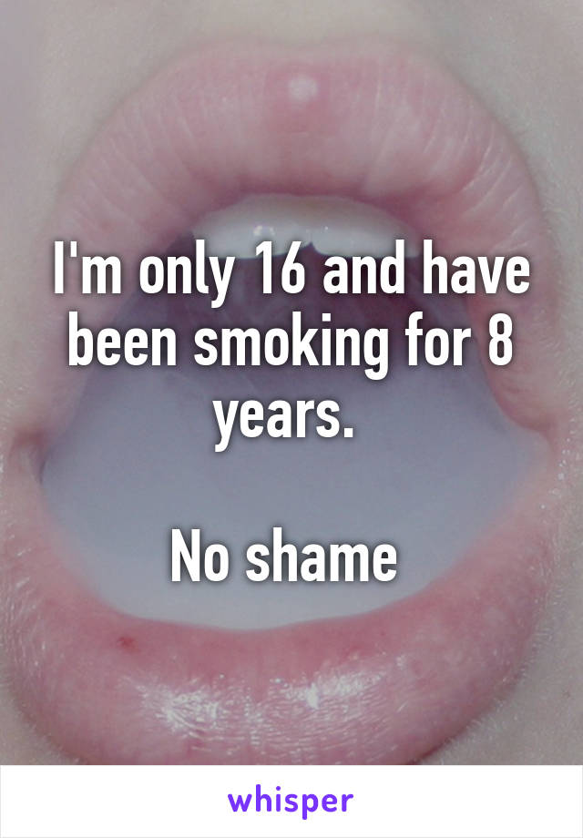 I'm only 16 and have been smoking for 8 years. 

No shame 