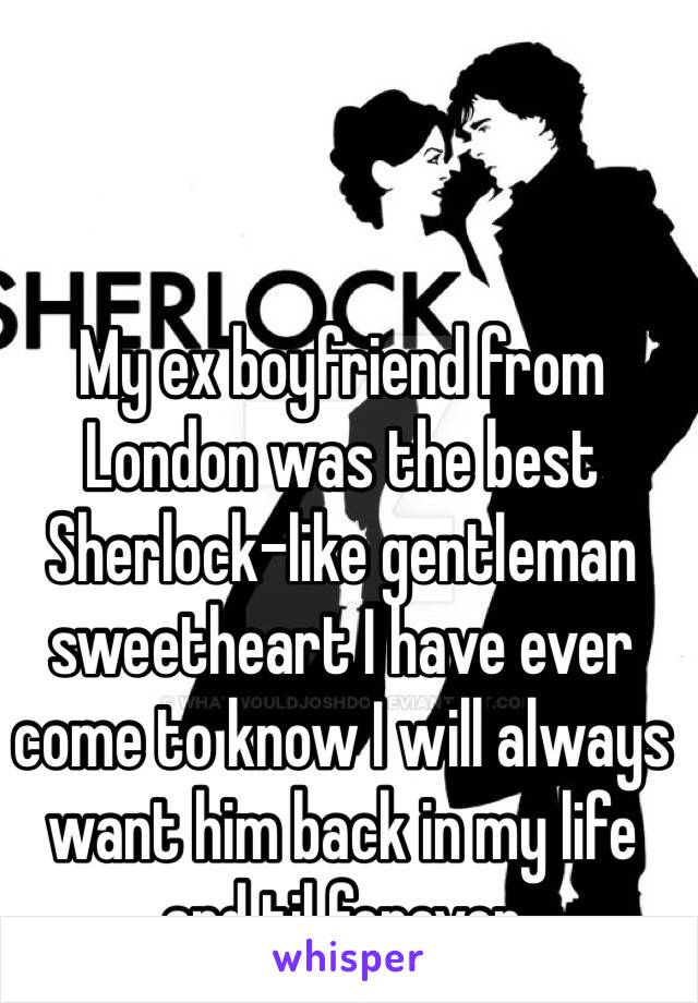 My ex boyfriend from London was the best Sherlock-like gentleman sweetheart I have ever come to know I will always want him back in my life and til forever 