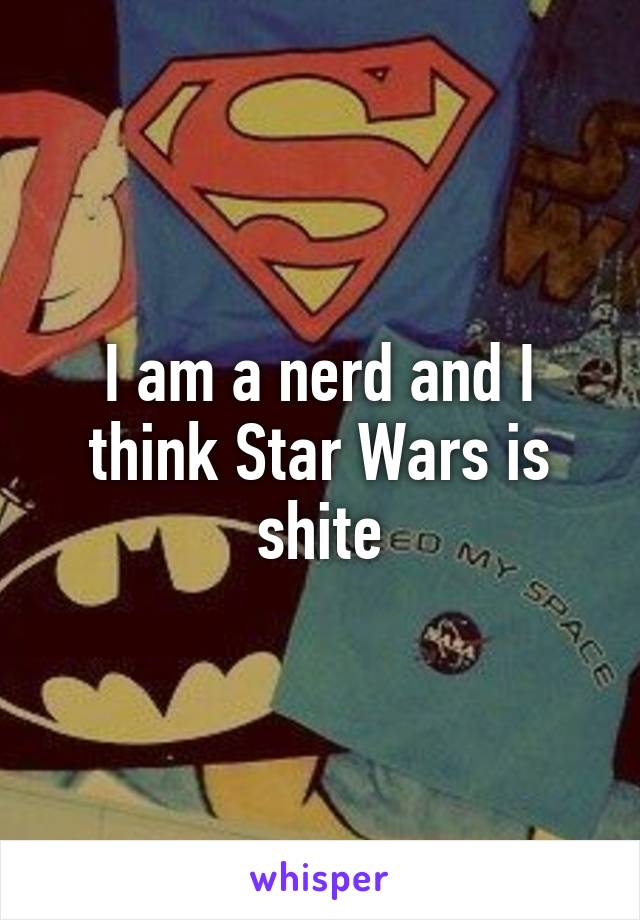I am a nerd and I think Star Wars is shite