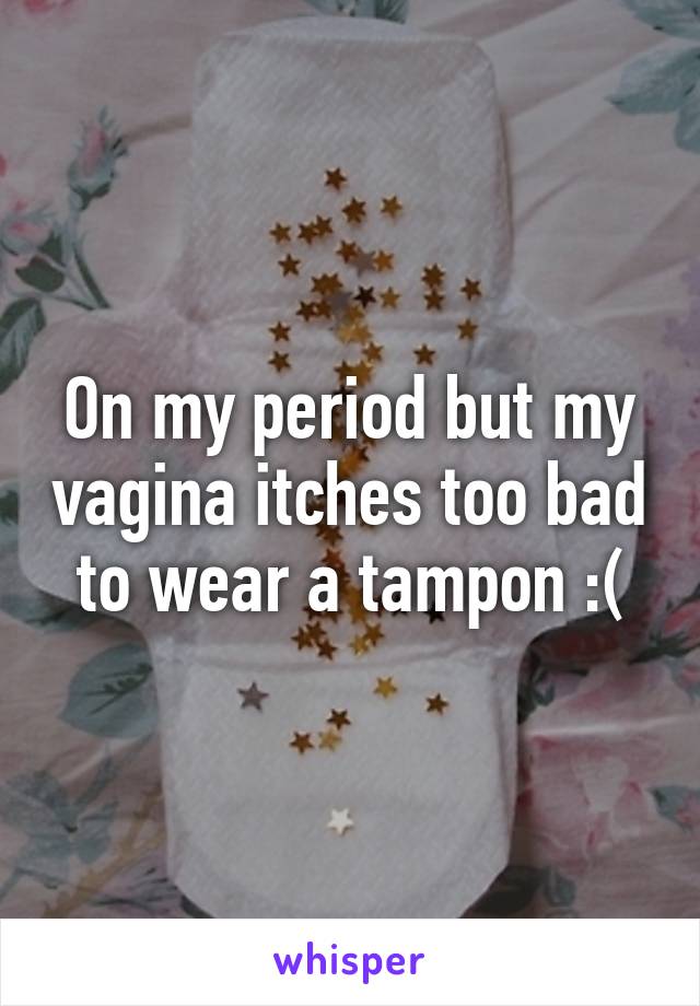 On my period but my vagina itches too bad to wear a tampon :(