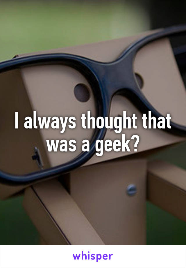 I always thought that was a geek?