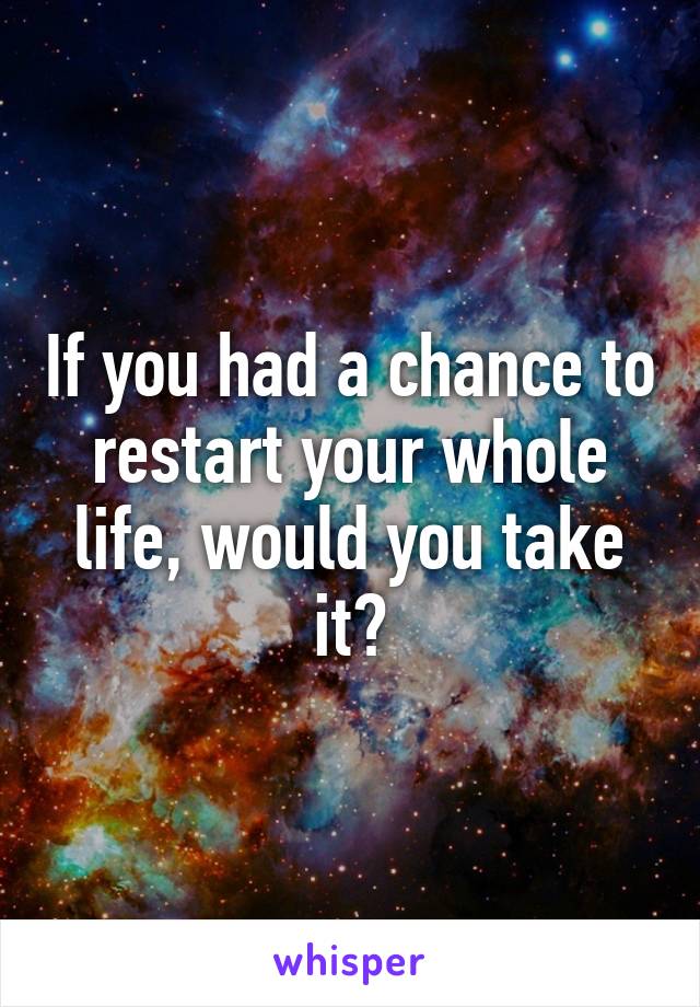 If you had a chance to restart your whole life, would you take it?