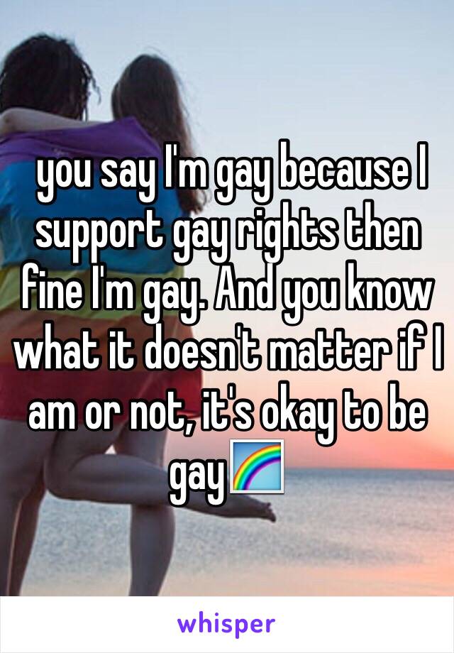  you say I'm gay because I support gay rights then fine I'm gay. And you know what it doesn't matter if I am or not, it's okay to be gay🌈