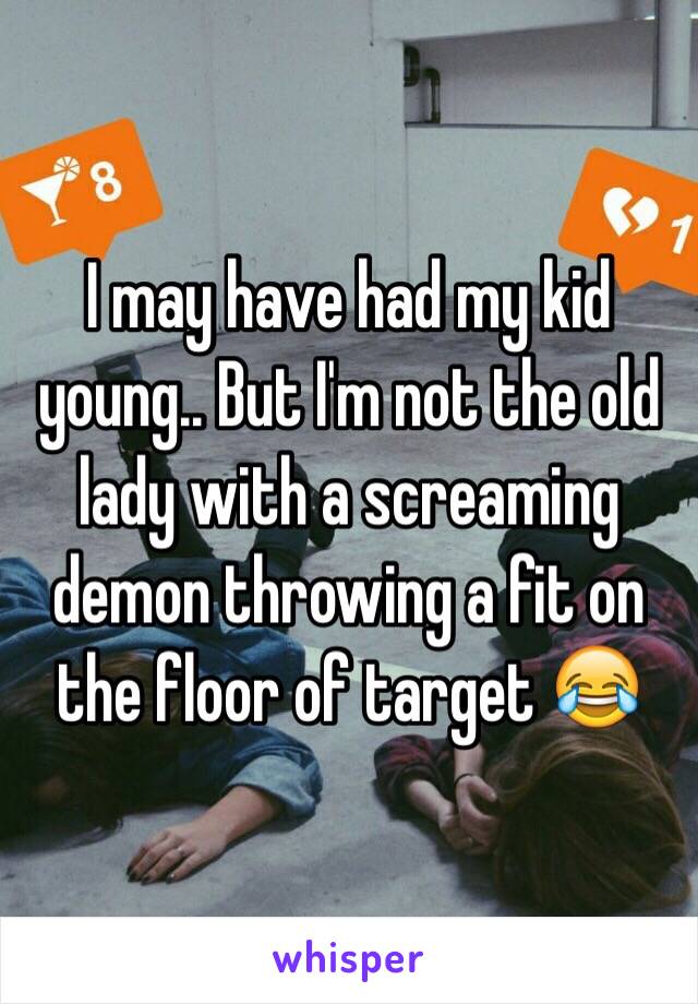 I may have had my kid young.. But I'm not the old lady with a screaming demon throwing a fit on the floor of target 😂