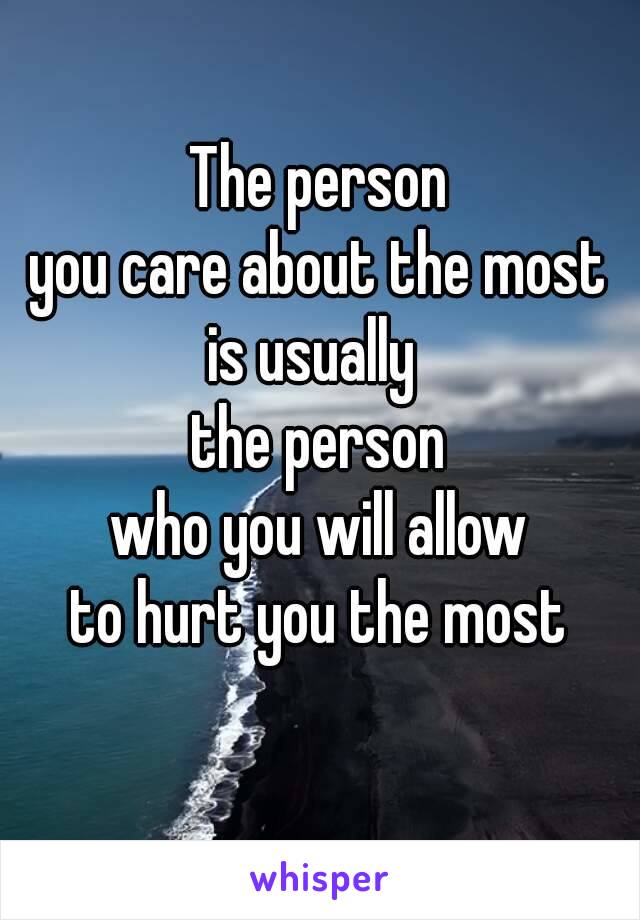 The person
you care about the most
is usually 
the person
who you will allow
to hurt you the most