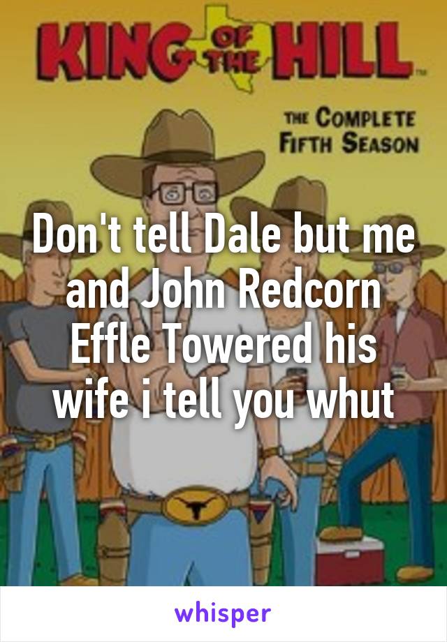 Don't tell Dale but me and John Redcorn Effle Towered his wife i tell you whut