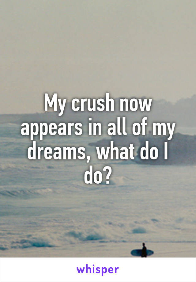 My crush now appears in all of my dreams, what do I do?