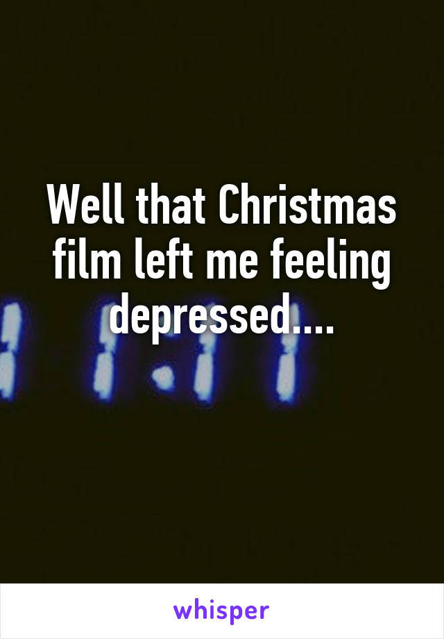 Well that Christmas film left me feeling depressed....

