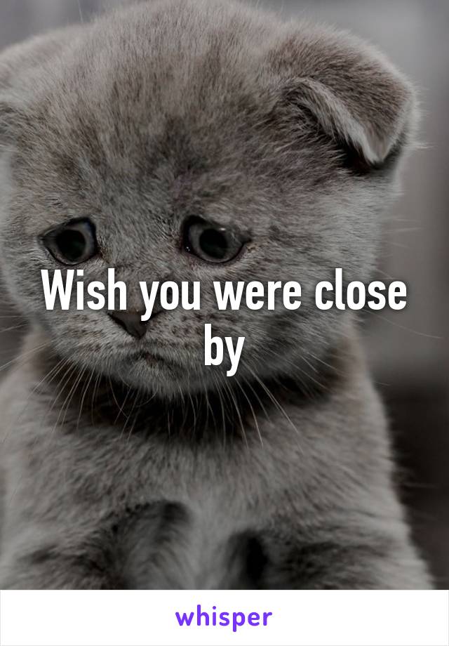 Wish you were close by