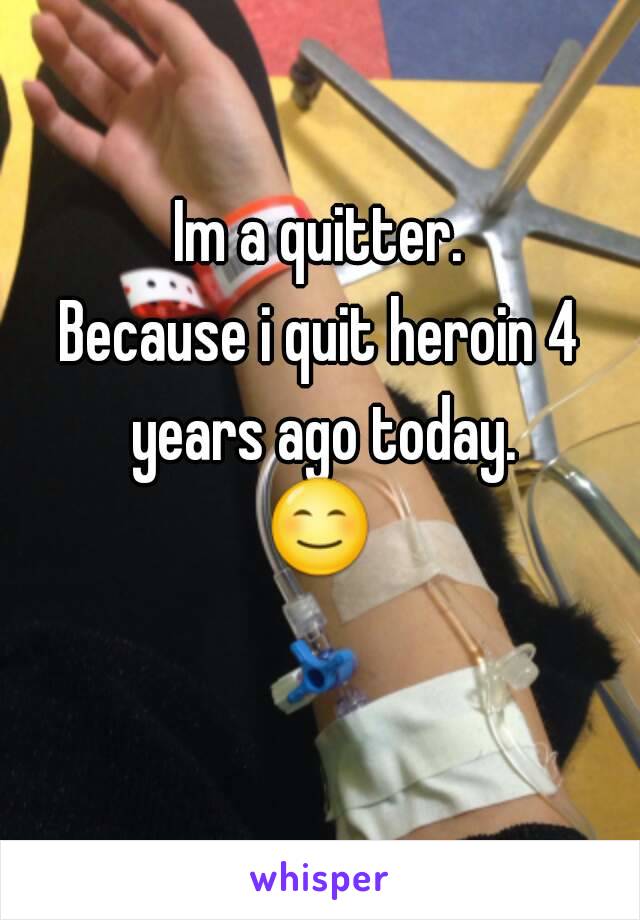 Im a quitter.
Because i quit heroin 4 years ago today.
😊 
