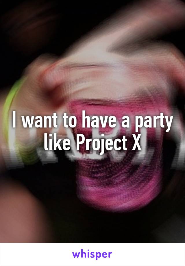 I want to have a party like Project X