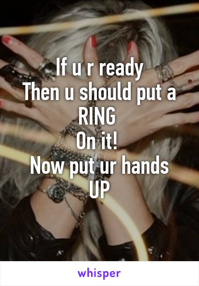 If u r ready
Then u should put a
RING 
On it! 
Now put ur hands UP
