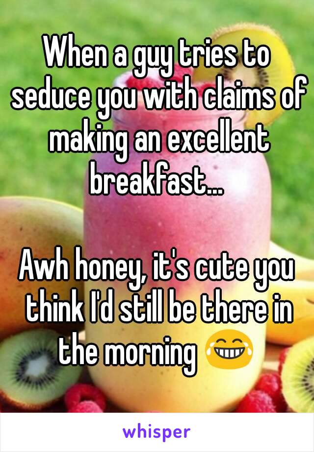 When a guy tries to seduce you with claims of making an excellent breakfast... 

Awh honey, it's cute you think I'd still be there in the morning 😂 