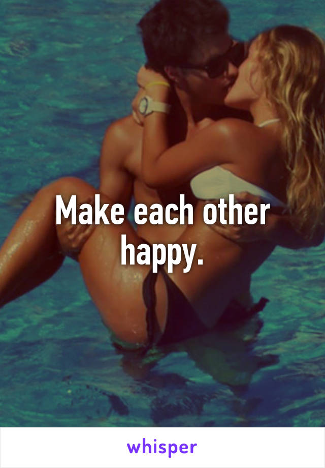 Make each other happy.
