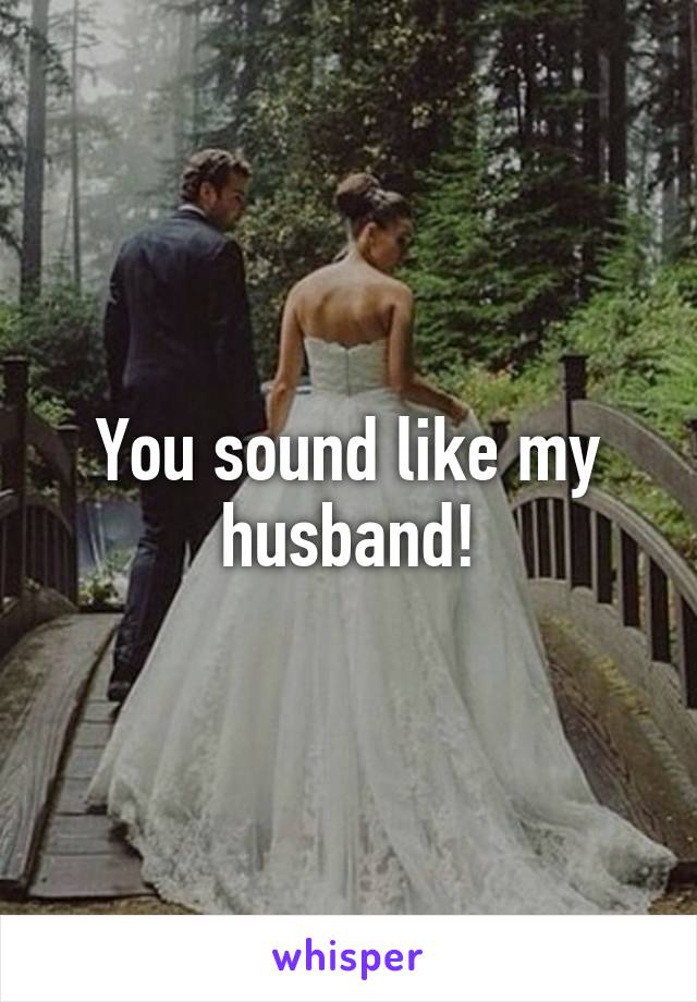 You sound like my husband!
