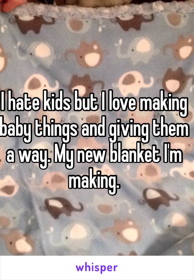 I hate kids but I love making baby things and giving them a way. My new blanket I'm making. 
