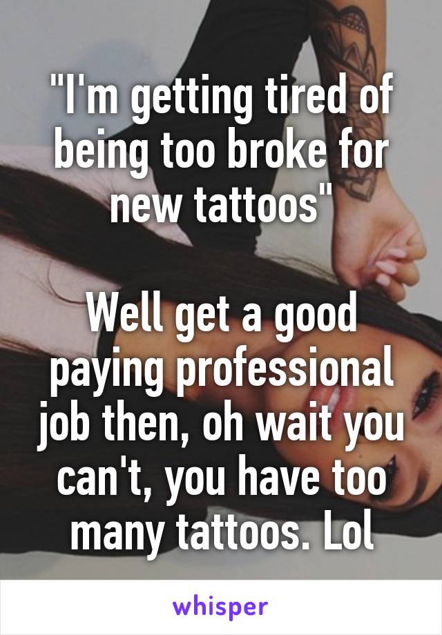 "I'm getting tired of being too broke for new tattoos"

Well get a good paying professional job then, oh wait you can't, you have too many tattoos. Lol