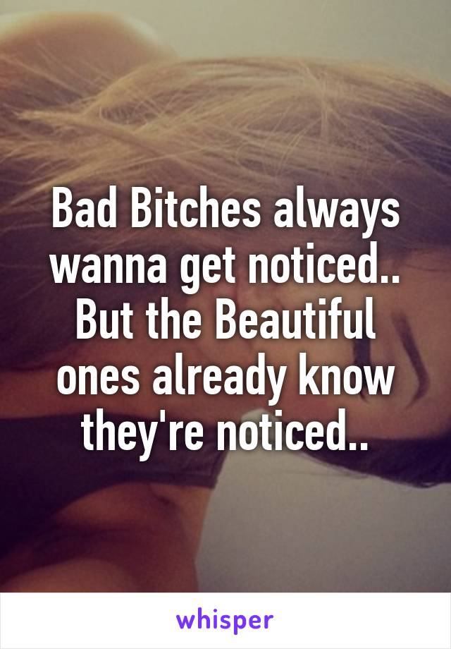 Bad Bitches always wanna get noticed.. But the Beautiful ones already know they're noticed..
