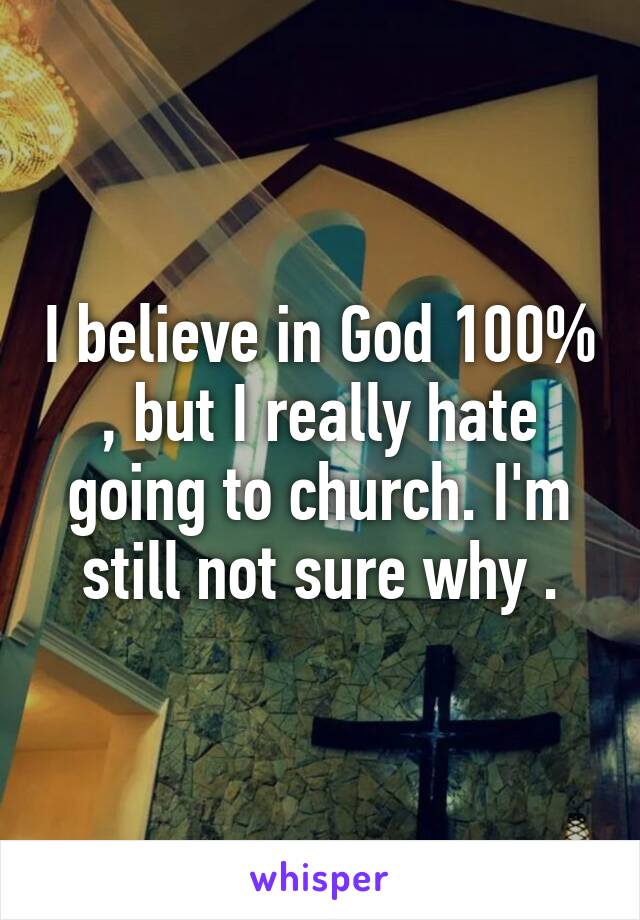 I believe in God 100% , but I really hate going to church. I'm still not sure why .