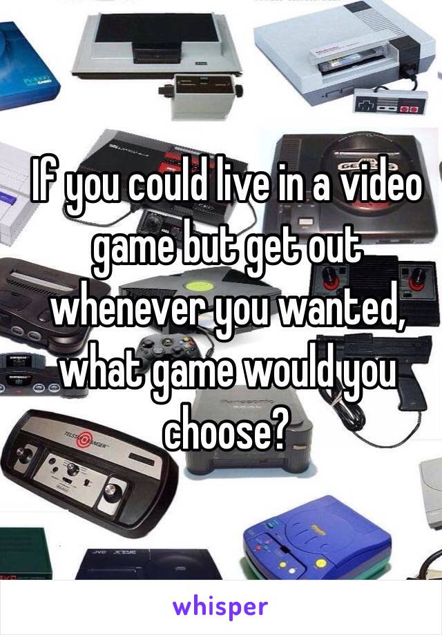 If you could live in a video game but get out whenever you wanted, what game would you choose?