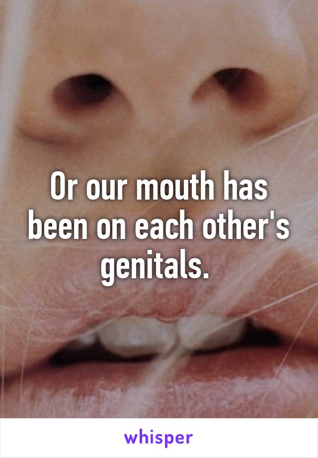 Or our mouth has been on each other's genitals. 