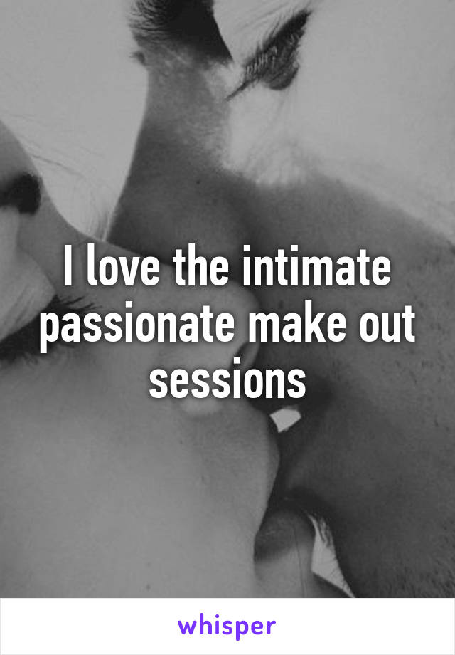 I love the intimate passionate make out sessions