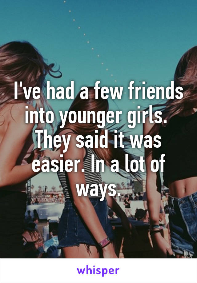 I've had a few friends into younger girls.  They said it was easier. In a lot of ways.