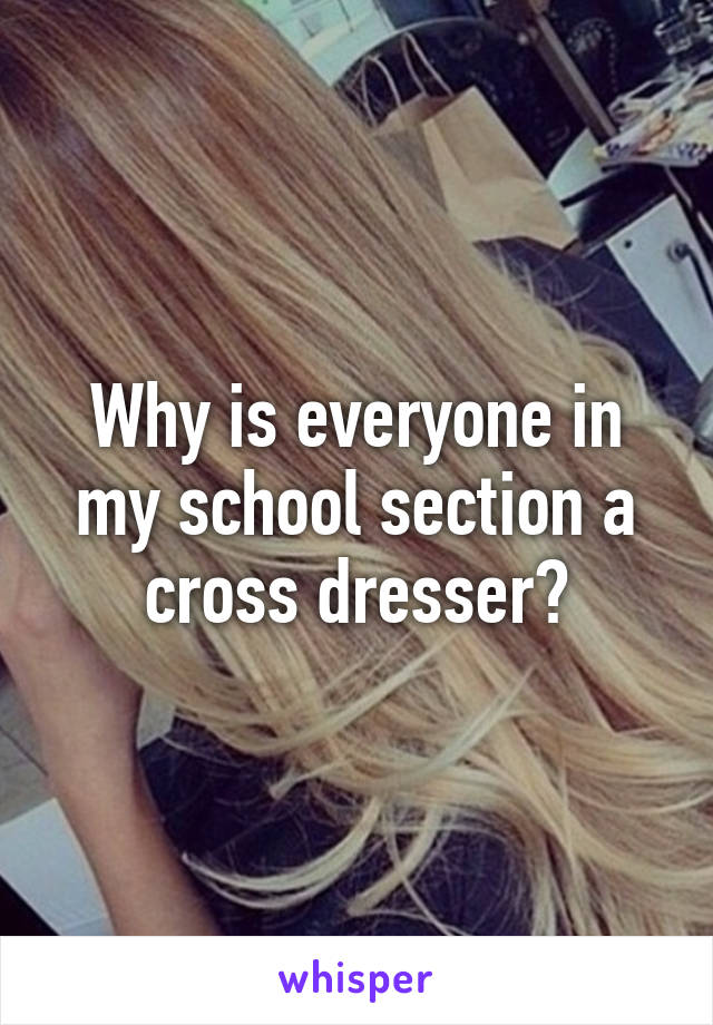 Why is everyone in my school section a cross dresser?
