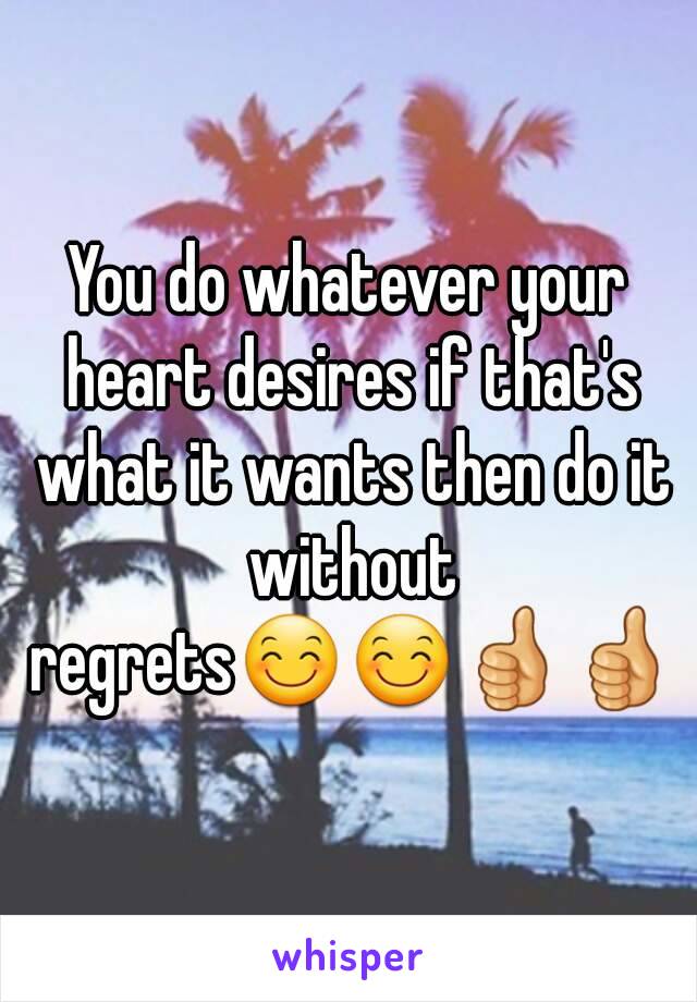 You do whatever your heart desires if that's what it wants then do it without regrets😊😊👍👍