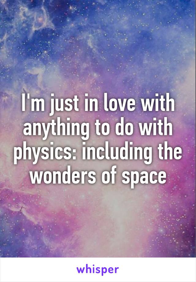 I'm just in love with anything to do with physics: including the wonders of space