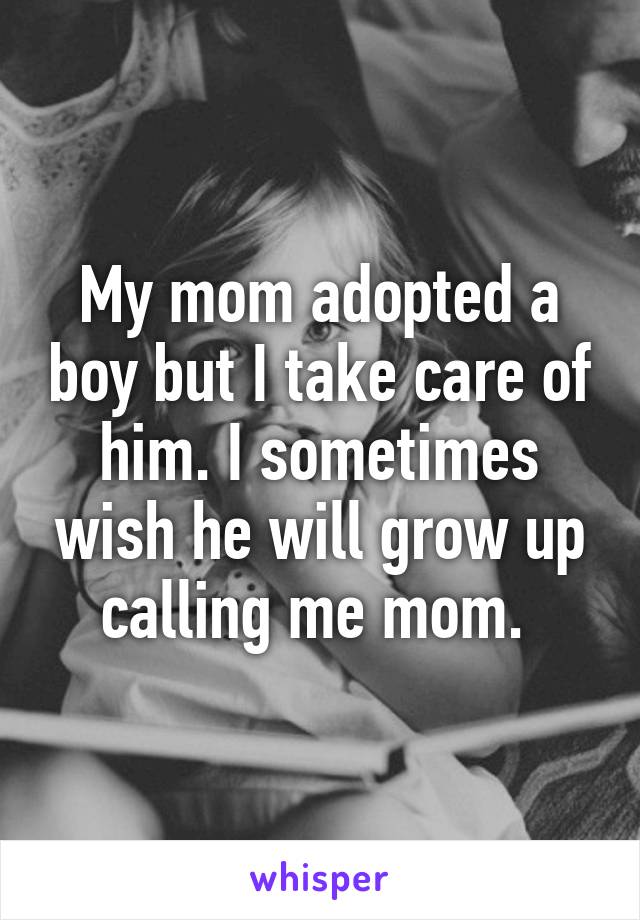 My mom adopted a boy but I take care of him. I sometimes wish he will grow up calling me mom. 