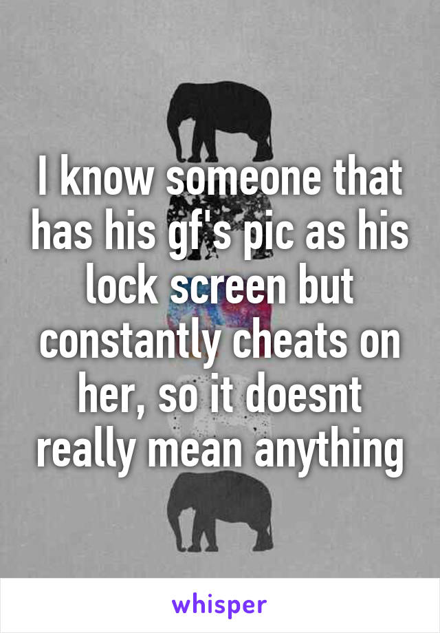 I know someone that has his gf's pic as his lock screen but constantly cheats on her, so it doesnt really mean anything