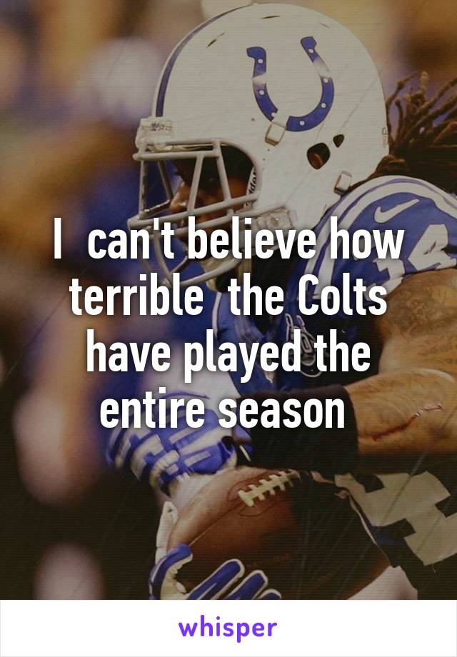 I  can't believe how terrible  the Colts have played the entire season 