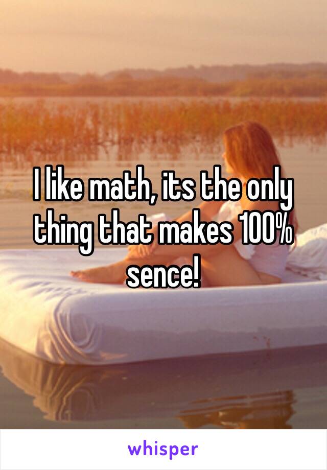 I like math, its the only thing that makes 100% sence! 