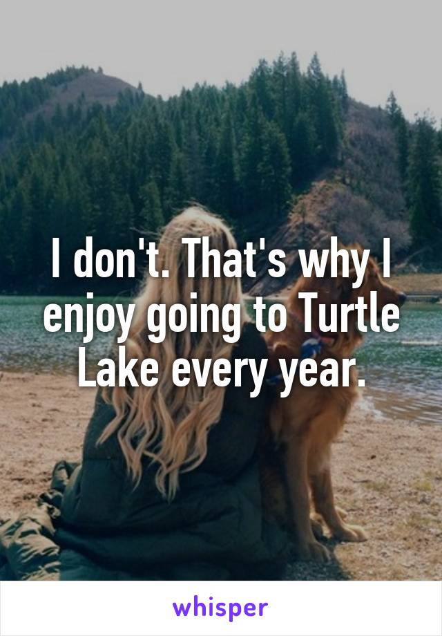 I don't. That's why I enjoy going to Turtle Lake every year.