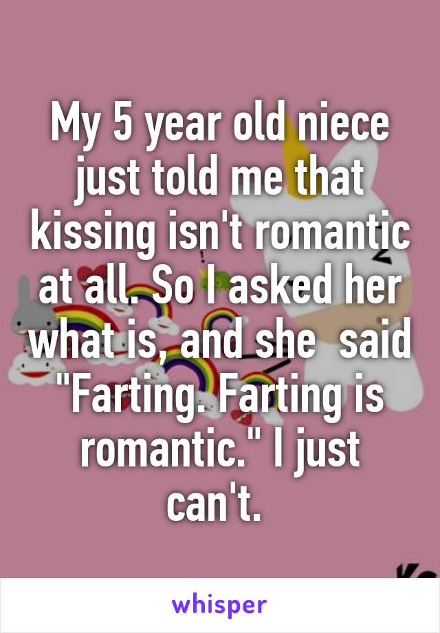 My 5 year old niece just told me that kissing isn't romantic at all. So I asked her what is, and she  said "Farting. Farting is romantic." I just can't. 